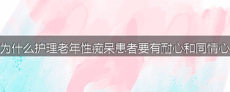 为什么护理老年性痴呆患者要有耐心和同情心