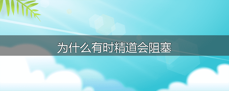 为什么有时精道会阻塞