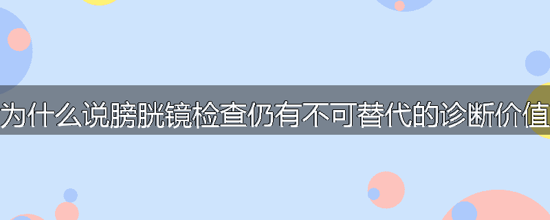 为什么说膀胱镜检查仍有不可替代的诊断价值