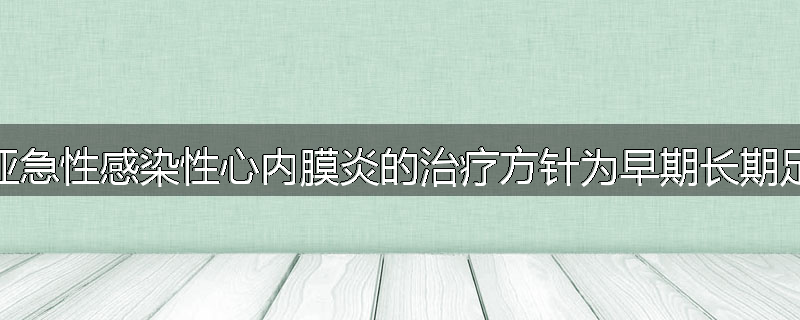 为什么亚急性感染性心内膜炎的治疗方针为早期长期足量给药