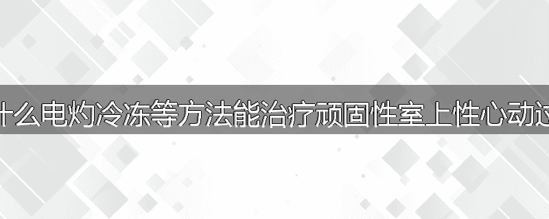 为什么电灼冷冻等方法能治疗顽固性室上性心动过速