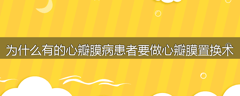 为什么有的心瓣膜病患者要做心瓣膜置换术