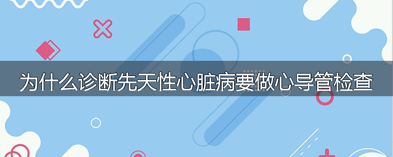 为什么诊断先天性心脏病要做心导管检查
