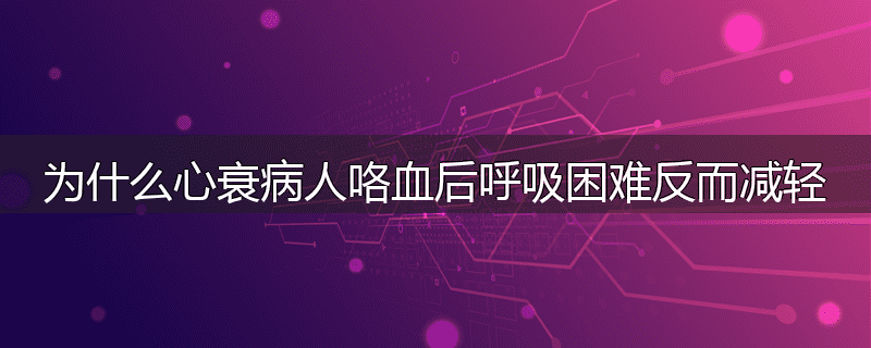 为什么心衰病人咯血后呼吸困难反而减轻