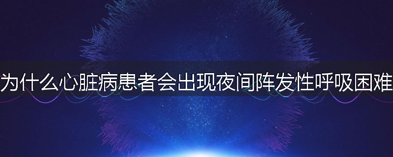 为什么心脏病患者会出现夜间阵发性呼吸困难