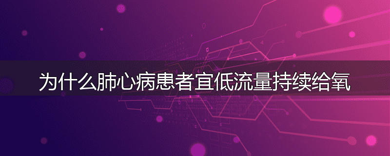 为什么肺心病患者宜低流量持续给氧