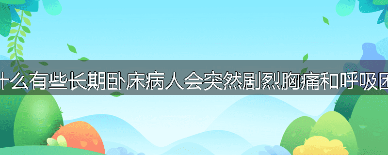 为什么有些长期卧床病人会突然剧烈胸痛和呼吸困难