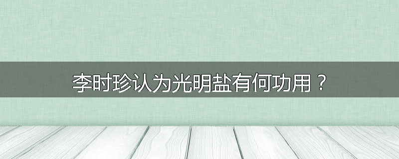 李时珍认为光明盐有何功用？