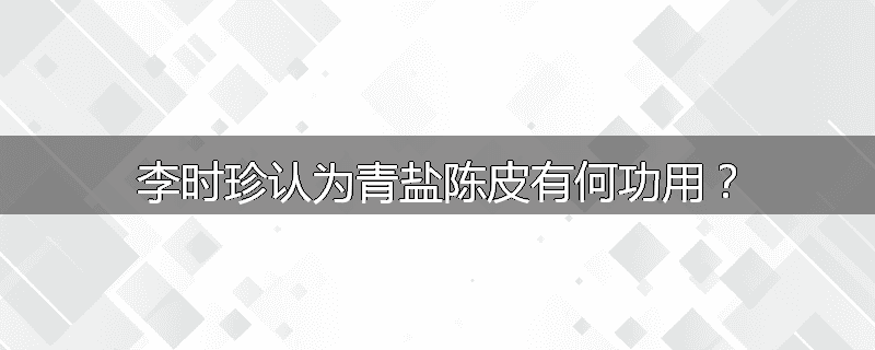 李时珍认为青盐陈皮有何功用？