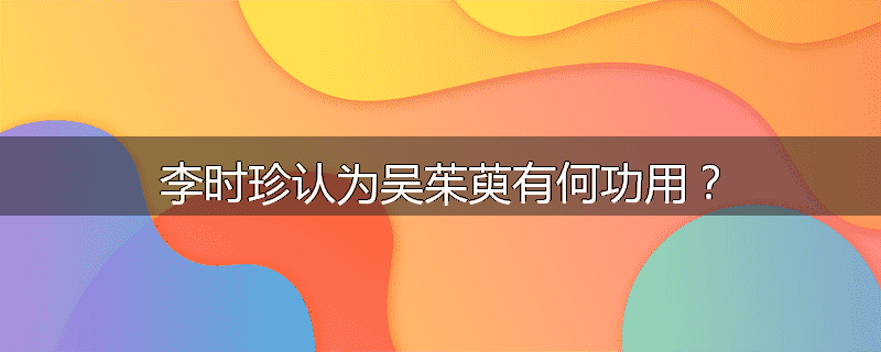 李时珍认为吴茱萸有何功用?