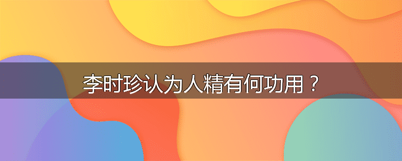 李时珍认为人精有何功用？