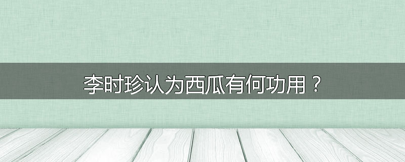 李时珍认为西瓜有何功用？