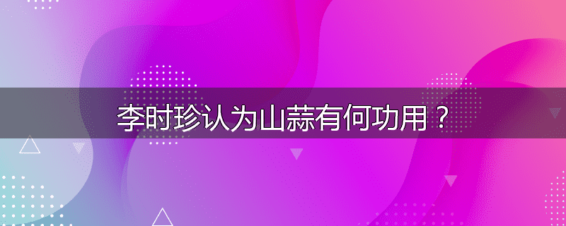 李时珍认为山蒜有何功用？