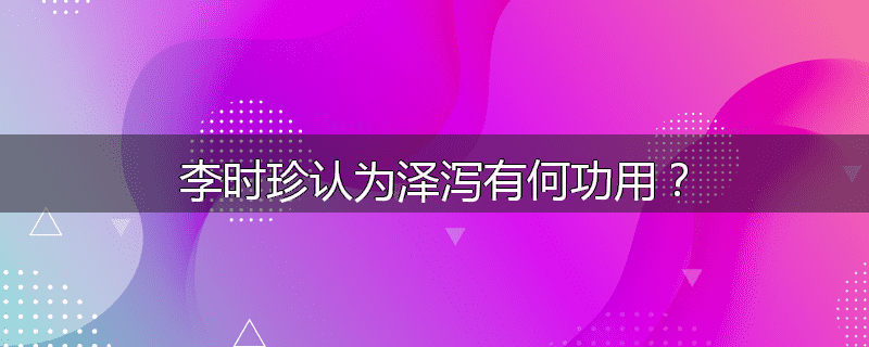 李时珍认为泽泻有何功用?