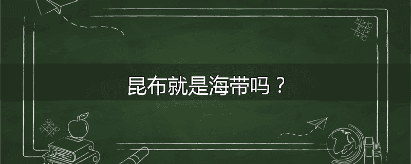 昆布就是海带吗？
