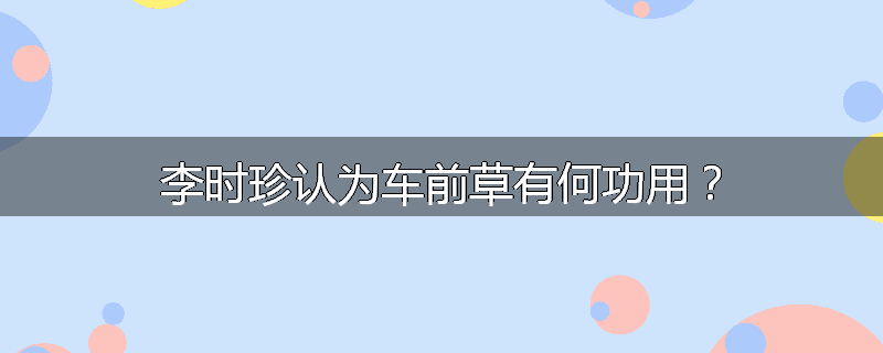 李时珍认为车前草有何功用?