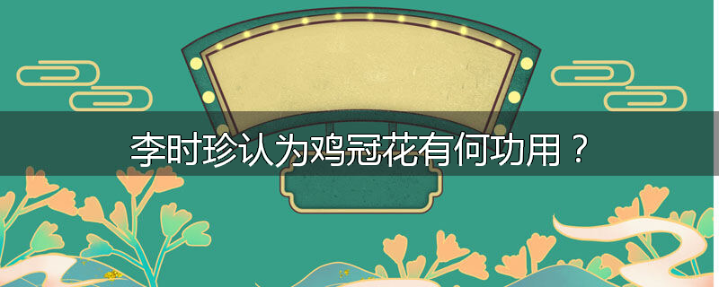 李时珍认为鸡冠花有何功用？