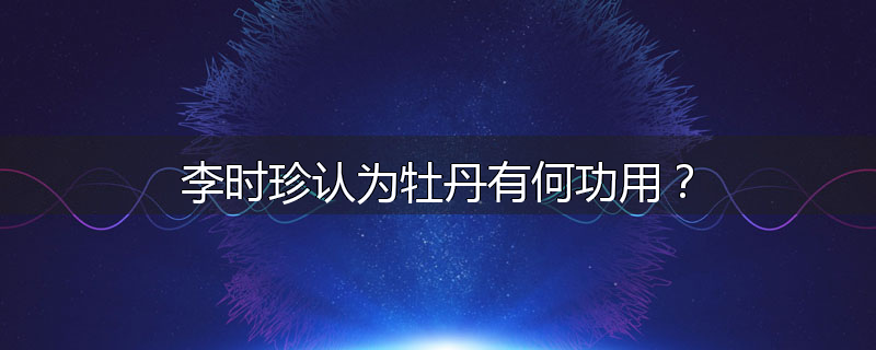 李时珍认为牡丹有何功用？