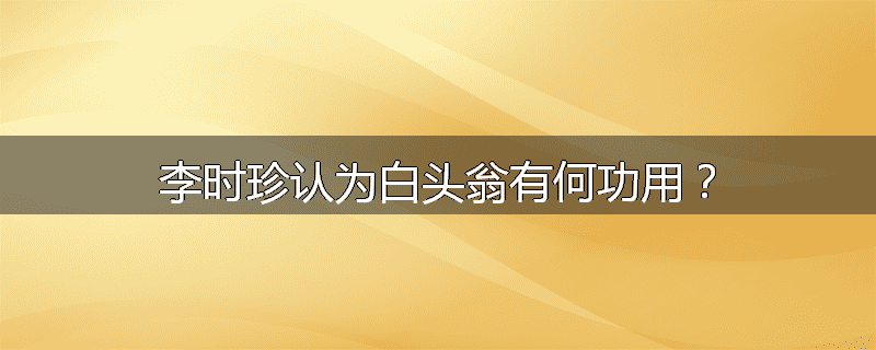 李时珍认为白头翁有何功用？