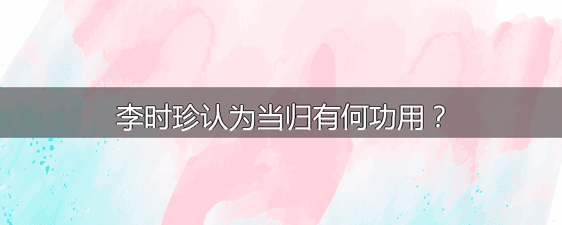 李时珍认为当归有何功用？