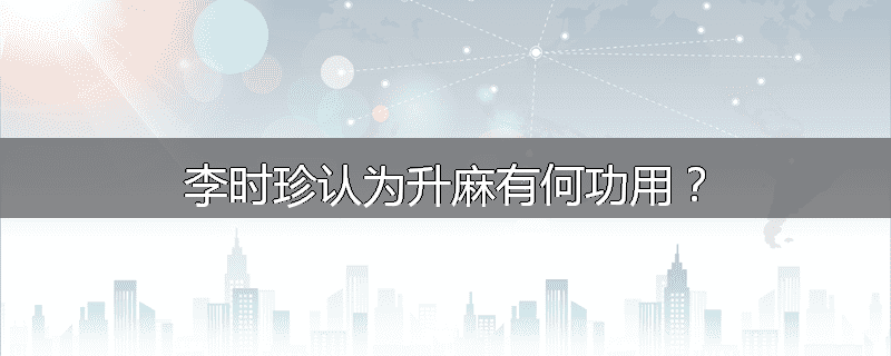 李时珍认为升麻有何功用?