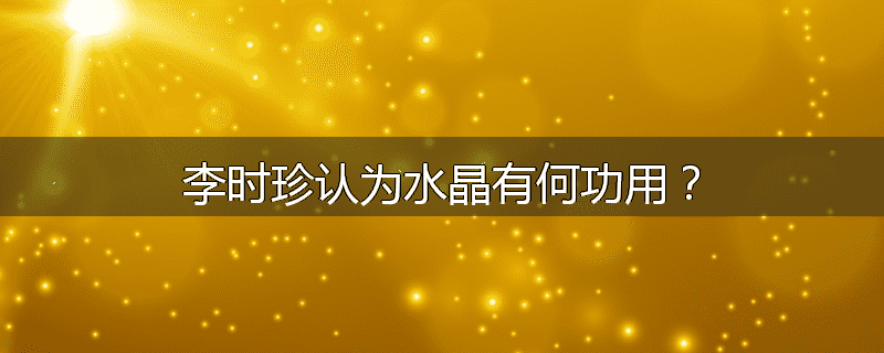李时珍认为水晶有何功用？
