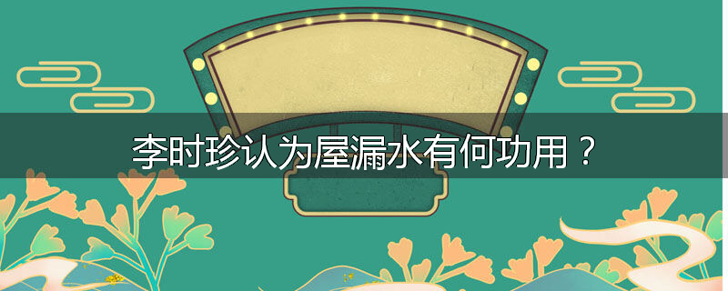李时珍认为屋漏水有何功用？