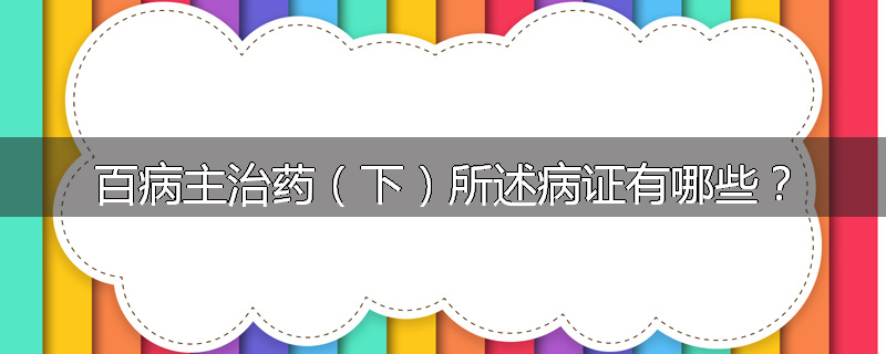 百病主治药（下）所述病证有哪些？