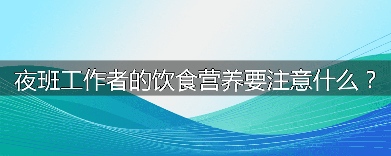 夜班工作者的饮食营养要注意什么？