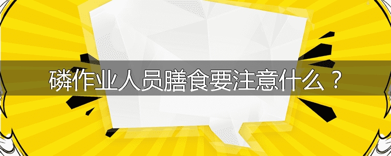 磷作业人员膳食要注意什么？