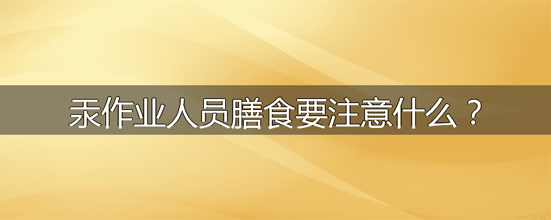 汞作业人员膳食要注意什么？