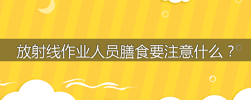 放射线作业人员膳食要注意什么？