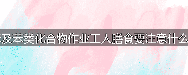 苯及苯类化合物作业工人膳食要注意什么？