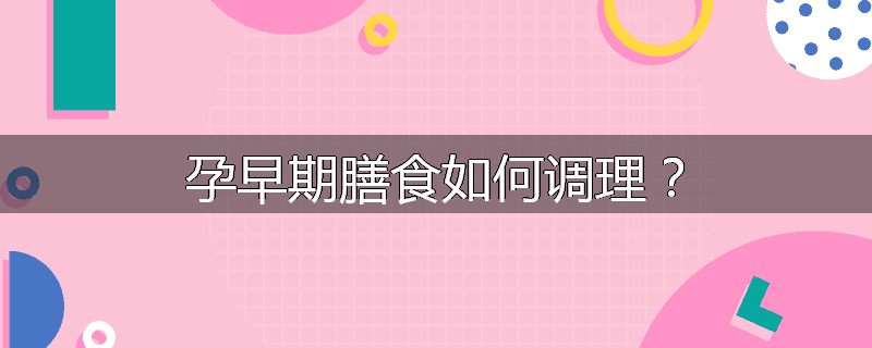 孕早期膳食如何调理?