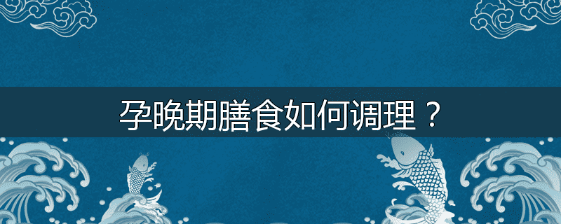 孕晚期膳食如何调理?