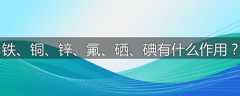 铁、铜、锌、氟、硒、碘有什么作用?