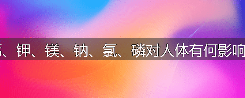 钙、钾、镁、钠、氯、磷对人体有何影响?