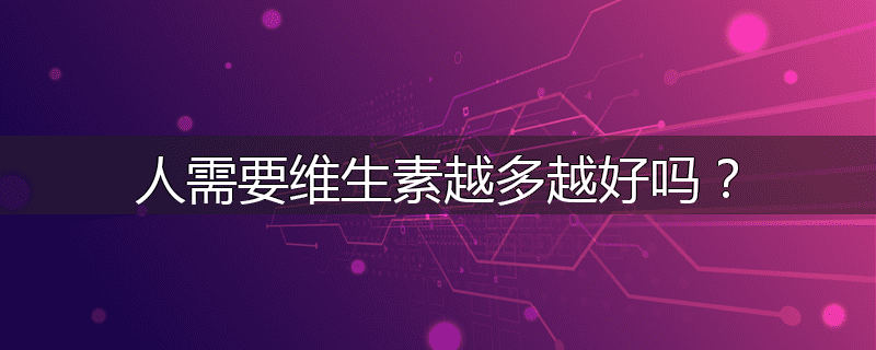 人需要维生素越多越好吗？