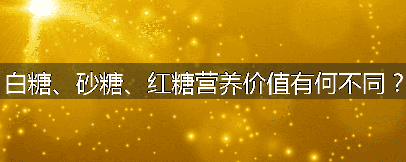 白糖、砂糖、红糖营养价值有何不同？