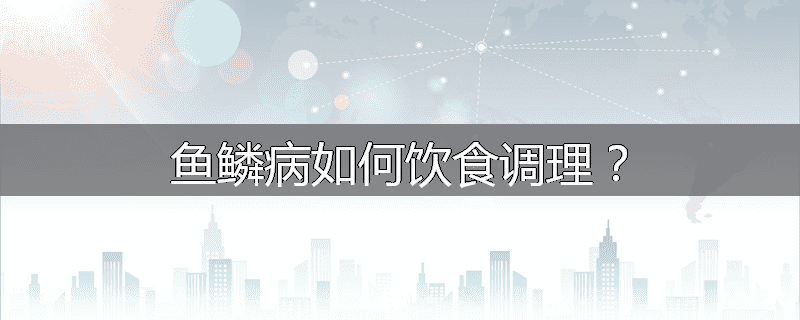 鱼鳞病如何饮食调理?