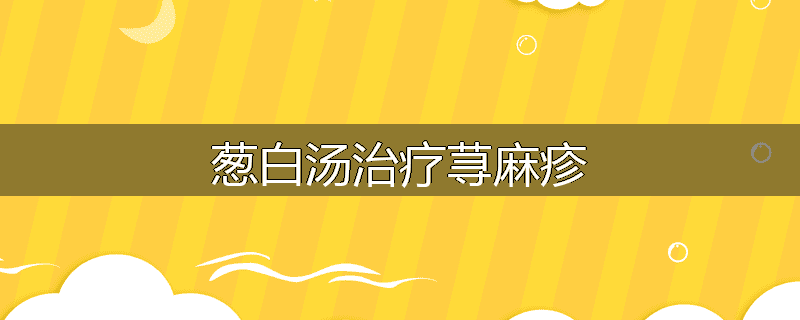 葱白汤治疗荨麻疹