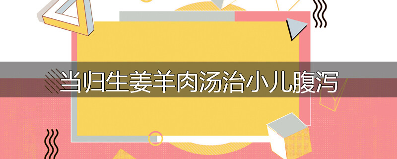 当归生姜羊肉汤治小儿腹泻