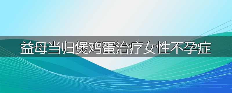 益母当归煲鸡蛋治疗女性不孕症