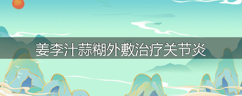 姜李汁蒜糊外敷治疗关节炎