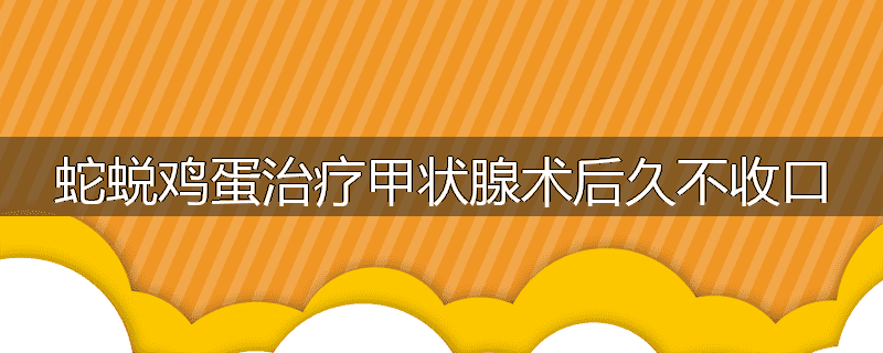 蛇蜕鸡蛋治疗甲状腺术后久不收口
