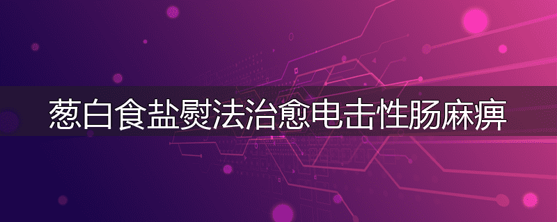 葱白食盐熨法治愈电击性肠麻痹