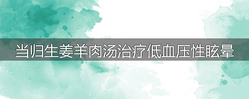 当归生姜羊肉汤治疗低血压性眩晕