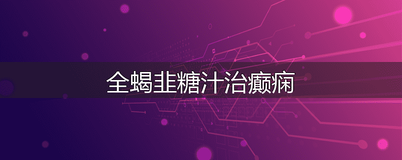 全蝎韭糖汁治癫痫