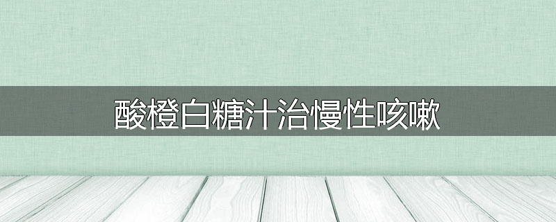 酸橙白糖汁治慢性咳嗽