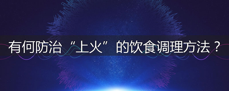 有何防治“上火”的饮食调理方法?